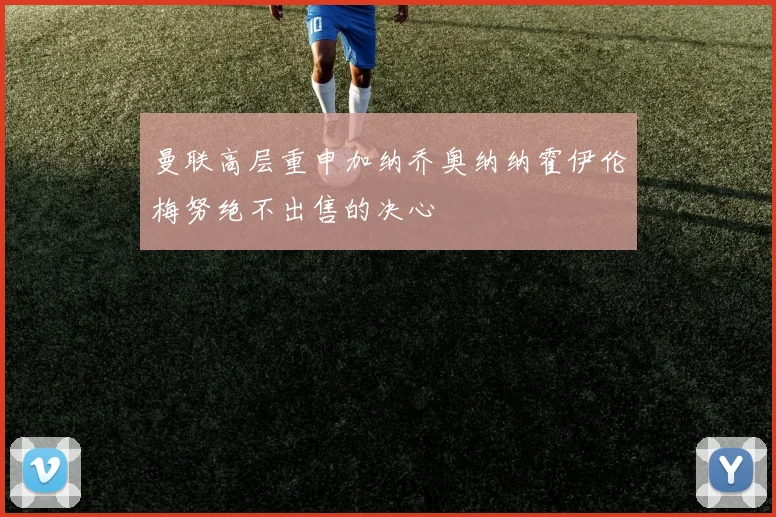 曼联高层重申加纳乔奥纳纳霍伊伦梅努绝不出售的决心