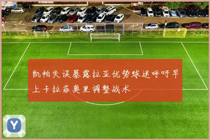 凯帕失误暴露拉亚优势球迷呼吁早上卡拉菲奥里调整战术