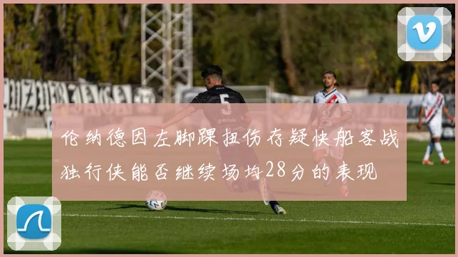 伦纳德因左脚踝扭伤存疑快船客战独行侠能否继续场均28分的表现
