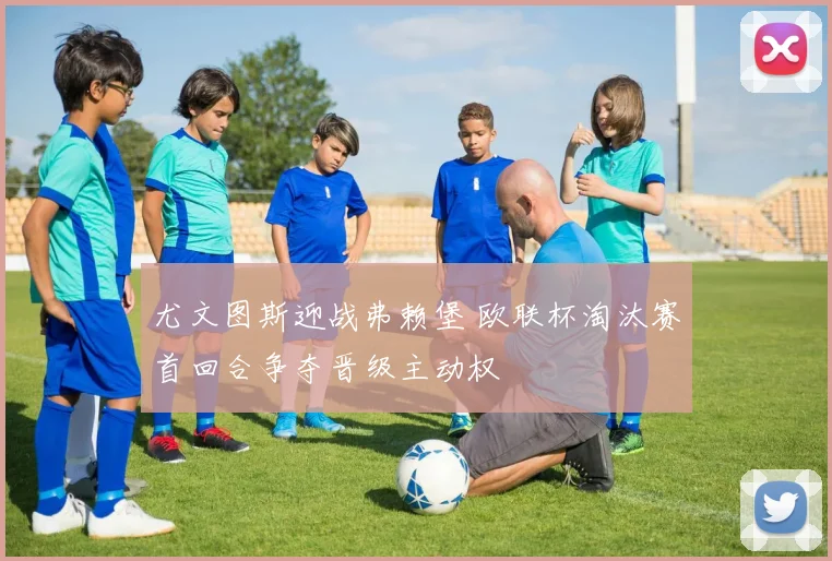 尤文图斯迎战弗赖堡 欧联杯淘汰赛首回合争夺晋级主动权