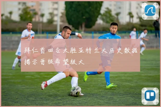 拜仁首回合大胜亚特兰大历史数据揭示晋级希望极大