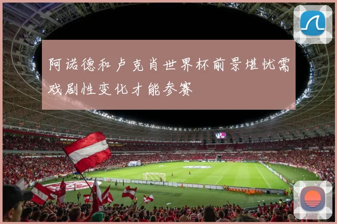 阿诺德和卢克肖世界杯前景堪忧需戏剧性变化才能参赛