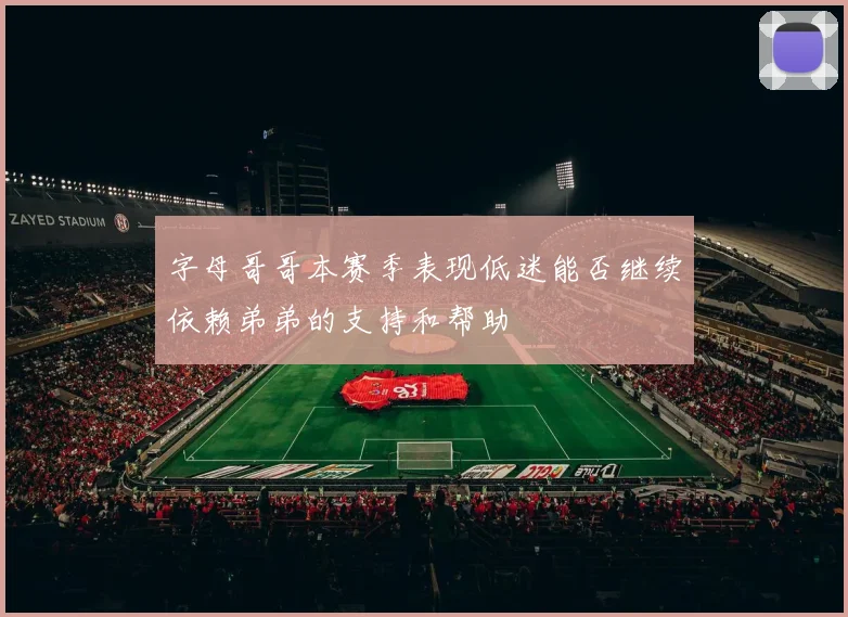 字母哥哥本赛季表现低迷能否继续依赖弟弟的支持和帮助