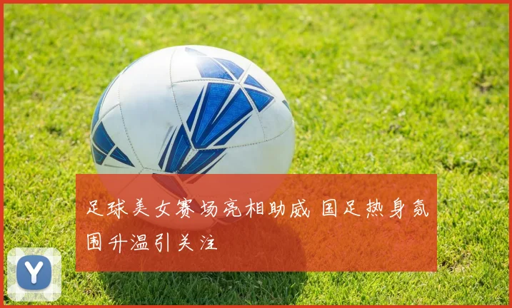 足球美女赛场亮相助威 国足热身氛围升温引关注