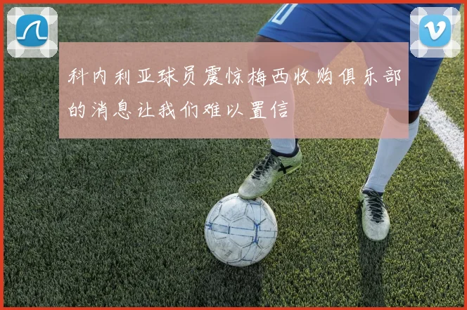 科内利亚球员震惊梅西收购俱乐部的消息让我们难以置信