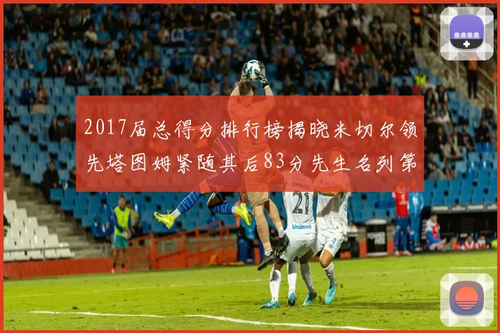 2017届总得分排行榜揭晓米切尔领先塔图姆紧随其后83分先生名列第四