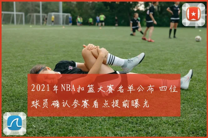 2021年NBA扣篮大赛名单公布 四位球员确认参赛看点提前曝光