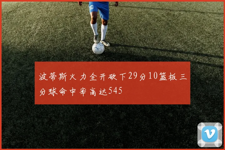 波蒂斯火力全开砍下29分10篮板三分球命中率高达545