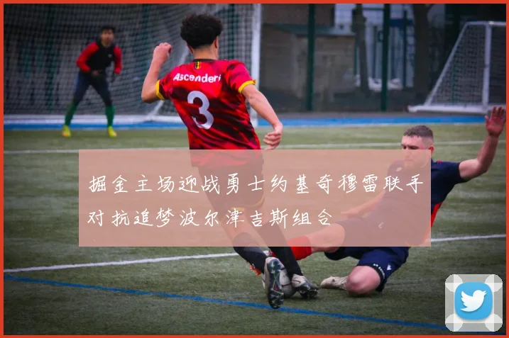掘金主场迎战勇士约基奇穆雷联手对抗追梦波尔津吉斯组合