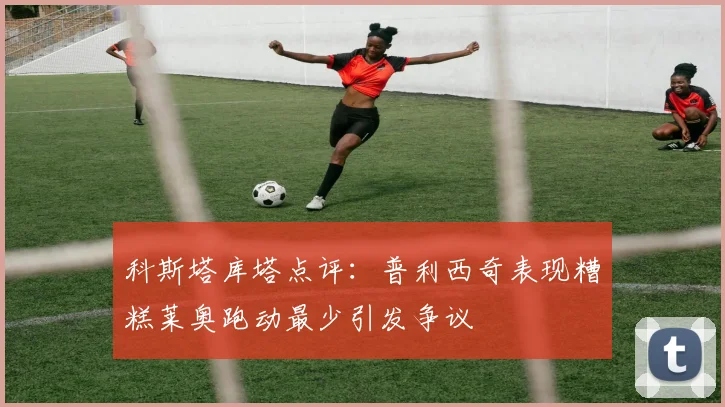 科斯塔库塔点评：普利西奇表现糟糕莱奥跑动最少引发争议