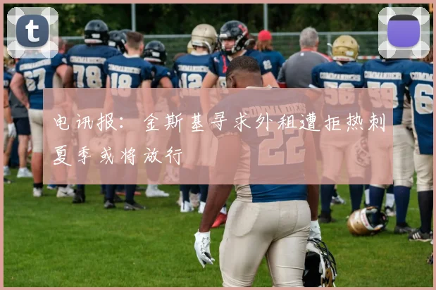 电讯报：金斯基寻求外租遭拒热刺夏季或将放行