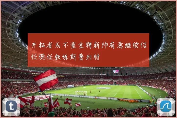 开拓者或不重金聘新帅有意继续信任现任教练斯普利特