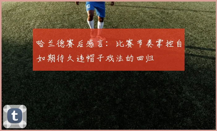 哈兰德赛后感言：比赛节奏掌控自如期待久违帽子戏法的回归